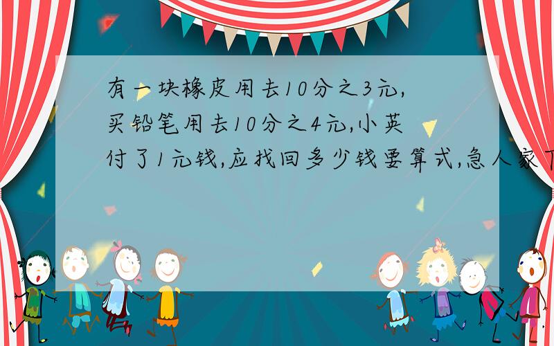 有一块橡皮用去10分之3元,买铅笔用去10分之4元,小英付了1元钱,应找回多少钱要算式,急人家下午就要了