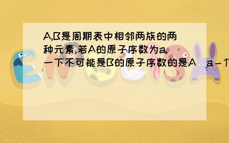 A,B是周期表中相邻两族的两种元素,若A的原子序数为a,一下不可能是B的原子序数的是A　a－17　B　a－7　C　a＋18　D　a＋19