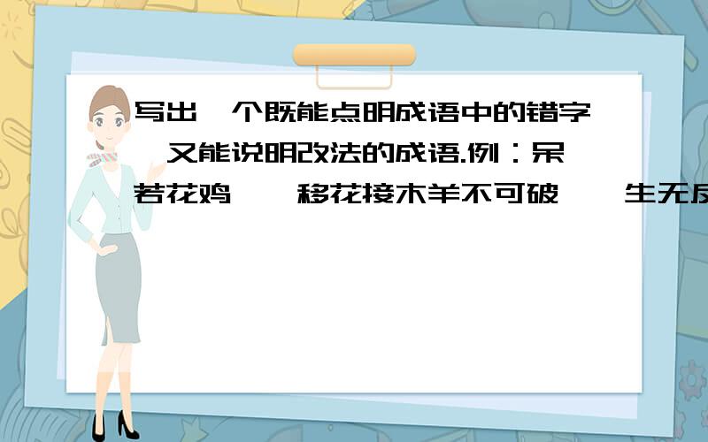 写出一个既能点明成语中的错字,又能说明改法的成语.例：呆若花鸡——移花接木羊不可破——生无反顾——危居乐业——心猿意马——请你写出下面含有十二生肖用来写人的词语.(1)比喻人