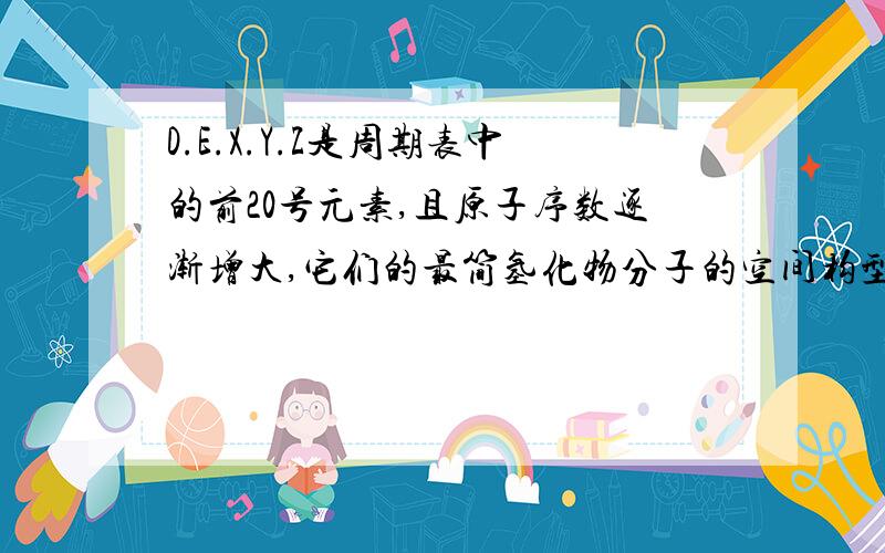 D.E.X.Y.Z是周期表中的前20号元素,且原子序数逐渐增大,它们的最简氢化物分子的空间构型依次是正四面体,三角锥形,正四面体,角形（V形）,直线形.回答下列问题.1.Y的最高价氧化物化学式?中心