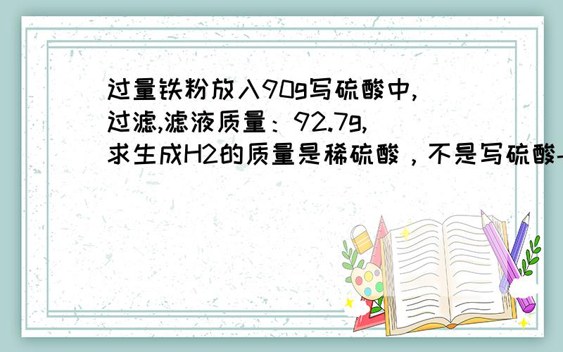 过量铁粉放入90g写硫酸中,过滤,滤液质量：92.7g,求生成H2的质量是稀硫酸，不是写硫酸- -