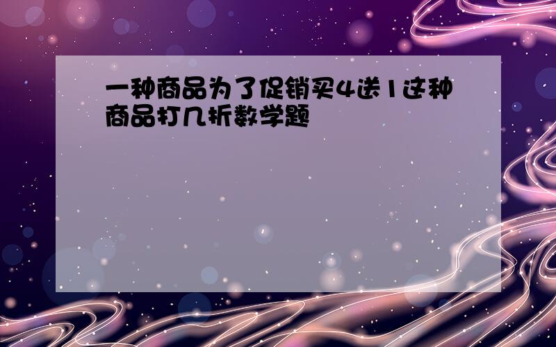 一种商品为了促销买4送1这种商品打几折数学题