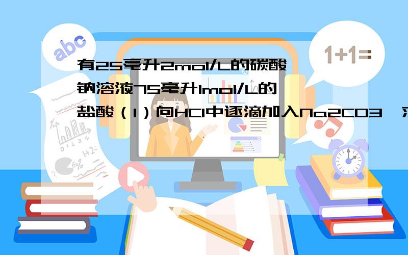 有25毫升2mol/L的碳酸钠溶液75毫升1mol/L的盐酸（1）向HCl中逐滴加入Na2CO3,求生成 气体的物质的量（2）想Na2CO3逐滴加入HCl,求生成气体物质的量帮我写写过程,先谢啦