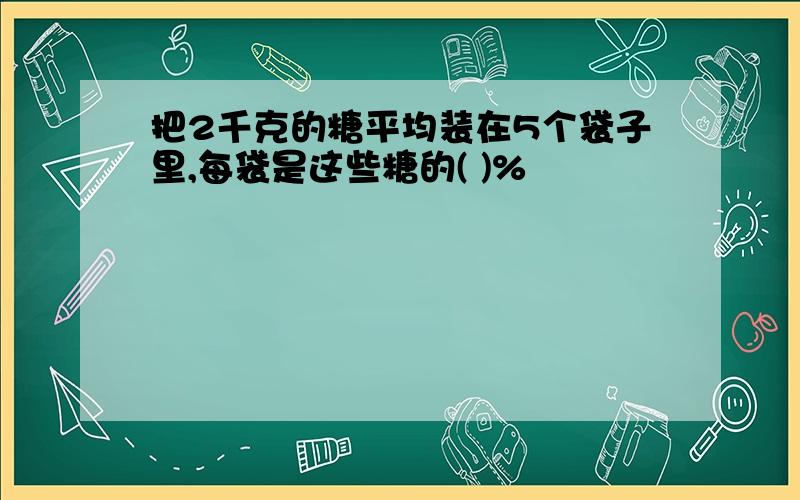 把2千克的糖平均装在5个袋子里,每袋是这些糖的( )%