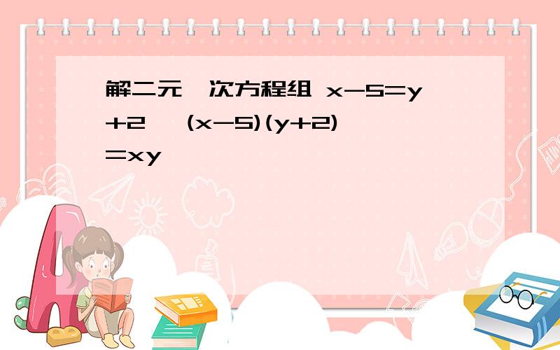 解二元一次方程组 x-5=y+2, (x-5)(y+2)=xy