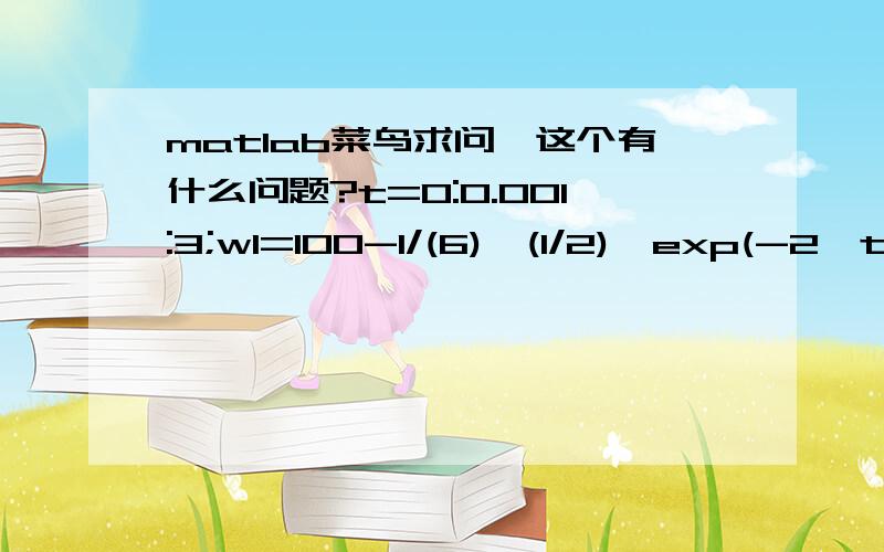 matlab菜鸟求问,这个有什么问题?t=0:0.001:3;w1=100-1/(6)^(1/2)*exp(-2*t)*sin((6)^(1/2)*t);w2=100-1/(7)^(1/2)*exp(-2*t)*sin((7)^(1/2)*t);w3=100-1/(8)^(1/2)*exp(-2*t)*sin((8)^(1/2)*t);w4=100-1/(9)^(1/2)*exp(-2*t)*sin((9)^(1/2)*t);w5=100-1/(10)