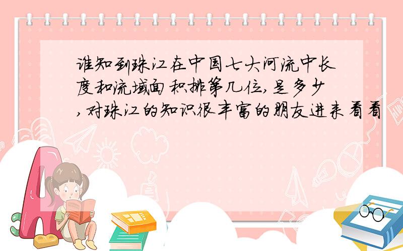 谁知到珠江在中国七大河流中长度和流域面积排第几位,是多少,对珠江的知识很丰富的朋友进来看看