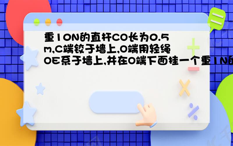 重10N的直杆CO长为0.5m,C端铰于墙上,O端用轻绳OE系于墙上,并在O端下面挂一个重1N的滑轮,滑轮下用轻绳跨过滑轮悬挂两个物体,物体A重2N,物体B重5N,物体B放在地面上,两绳都恰竖直,整个装置处于