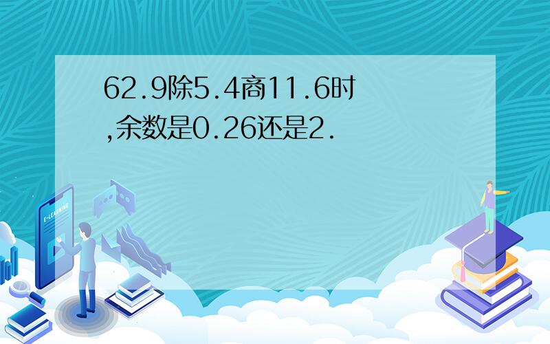 62.9除5.4商11.6时,余数是0.26还是2.