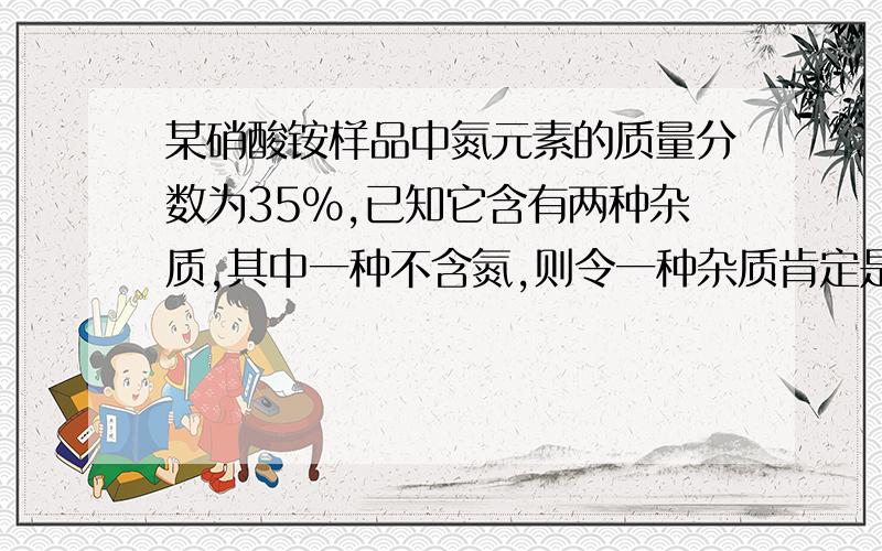 某硝酸铵样品中氮元素的质量分数为35%,已知它含有两种杂质,其中一种不含氮,则令一种杂质肯定是A.硫酸铵 B.碳酸氢铵 C.尿素 D.氯化铵为了证明硫酸根离子的存在,小明设计了三种方案 1.加入