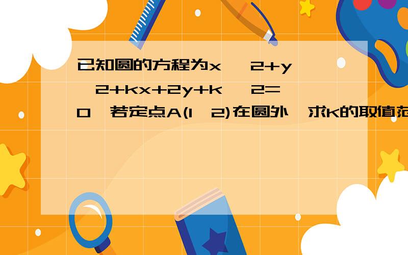 已知圆的方程为x ^2+y ^2+kx+2y+k ^2=0,若定点A(1,2)在圆外,求K的取值范围.