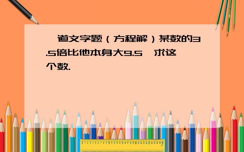 一道文字题（方程解）某数的3.5倍比他本身大9.5,求这个数.