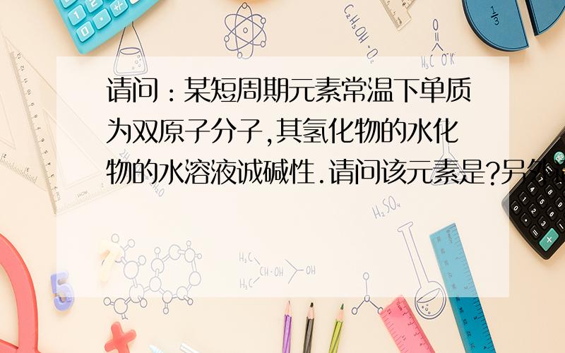 请问：某短周期元素常温下单质为双原子分子,其氢化物的水化物的水溶液诚碱性.请问该元素是?另外请判断：金属元素的氢化物的水化物为氢氧化物,非金属元素的氢化物的水化物为酸