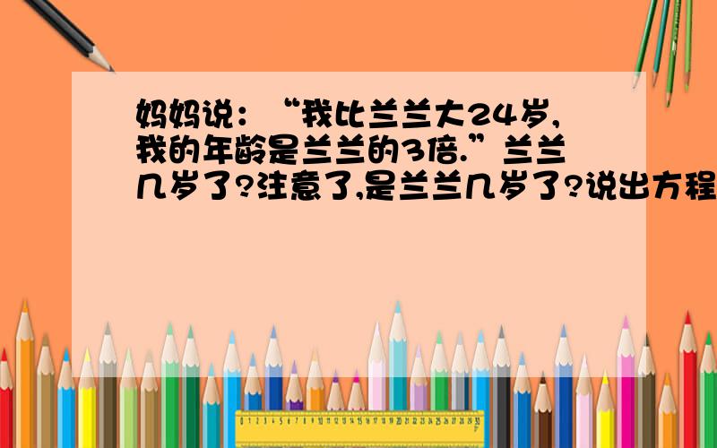 妈妈说：“我比兰兰大24岁,我的年龄是兰兰的3倍.”兰兰几岁了?注意了,是兰兰几岁了?说出方程是什么