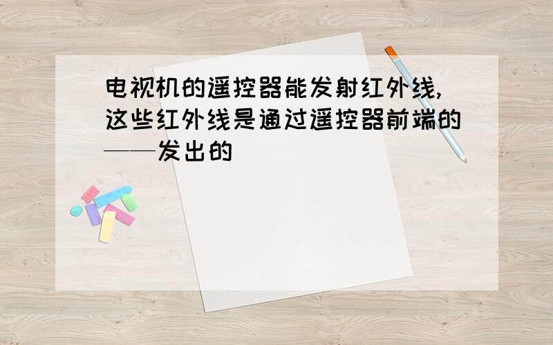 电视机的遥控器能发射红外线,这些红外线是通过遥控器前端的——发出的