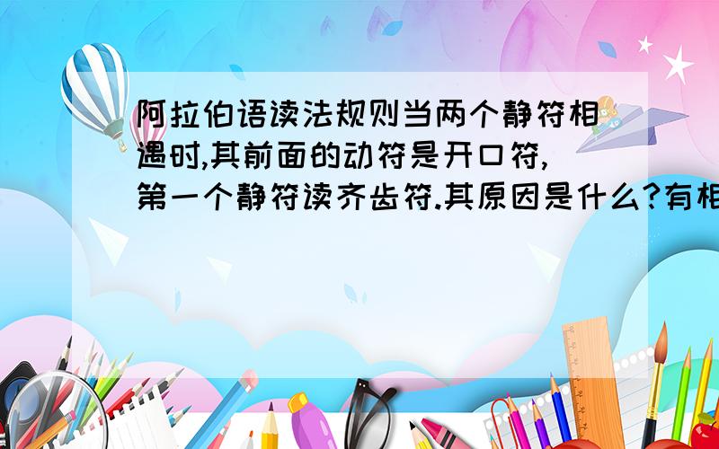 阿拉伯语读法规则当两个静符相遇时,其前面的动符是开口符,第一个静符读齐齿符.其原因是什么?有相关证据吗?最好有出处,