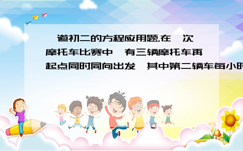 一道初二的方程应用题.在一次摩托车比赛中,有三辆摩托车再起点同时同向出发,其中第二辆车每小时比第一辆车少走15千米,比第三辆车多走3千米；第二辆到达终点比第一辆迟12分钟,而比第三