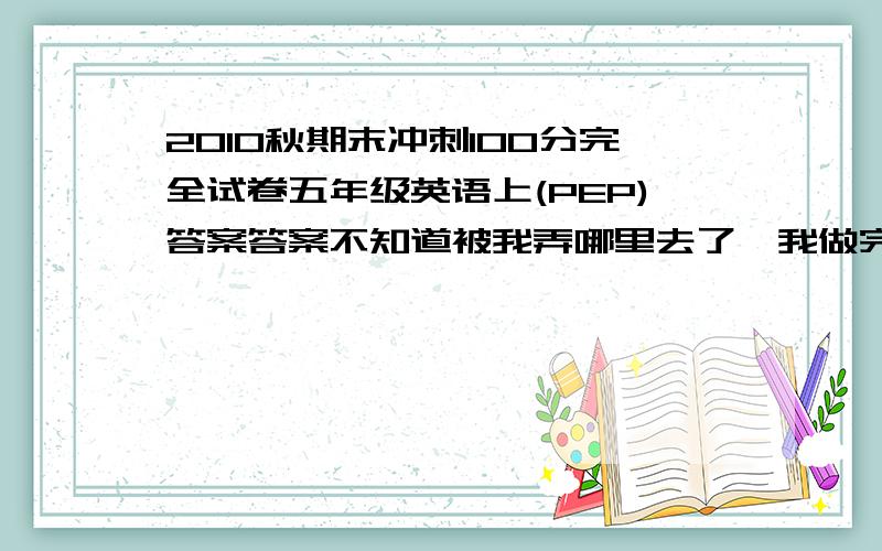 2010秋期末冲刺100分完全试卷五年级英语上(PEP)答案答案不知道被我弄哪里去了,我做完了还的对着看哪里错了呢.不用担心我会照抄，我不会做那种事的。