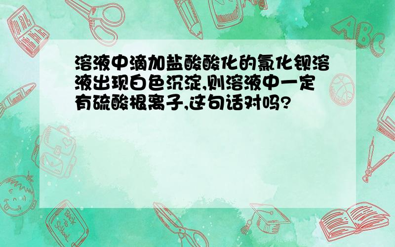 溶液中滴加盐酸酸化的氯化钡溶液出现白色沉淀,则溶液中一定有硫酸根离子,这句话对吗?