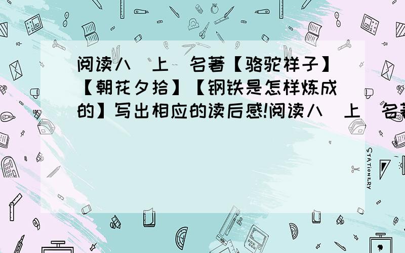 阅读八（上）名著【骆驼祥子】【朝花夕拾】【钢铁是怎样炼成的】写出相应的读后感!阅读八（上）名著【骆驼祥子】【朝花夕拾】【钢铁是怎样炼成的】要求：阅读完后应别处相应的读后