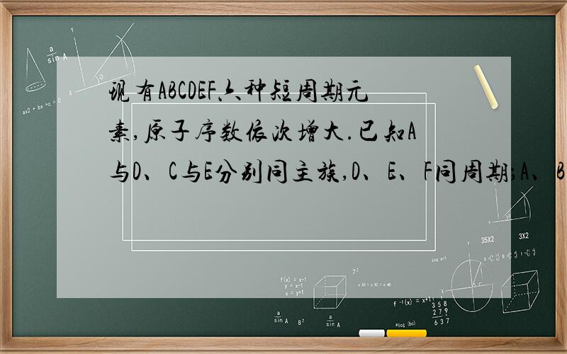 现有ABCDEF六种短周期元素,原子序数依次增大.已知A与D、C与E分别同主族,D、E、F同周期；A、B的最外层电子数之和与C的最外层电子数相等,A与C形成的化合物常温下均为液态,A分别与E、F形成的