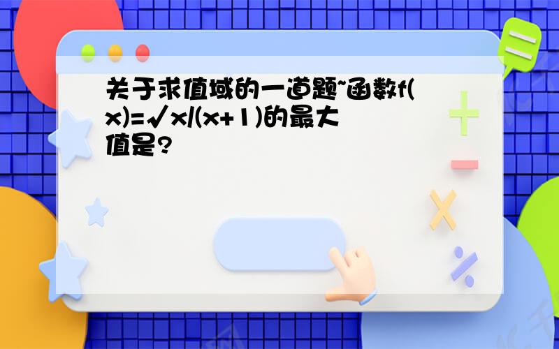 关于求值域的一道题~函数f(x)=√x/(x+1)的最大值是?