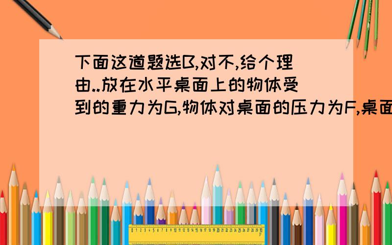 下面这道题选B,对不,给个理由..放在水平桌面上的物体受到的重力为G,物体对桌面的压力为F,桌面对物体的支持力为N,在这三个力中,互为平衡力的是：A.G和F B.G和N C.F和N D.不存在平衡力