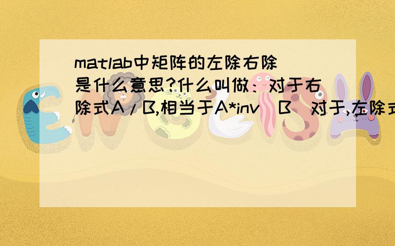 matlab中矩阵的左除右除是什么意思?什么叫做：对于右除式A/B,相当于A*inv(B)对于,左除式A\B,则相当于inv（A）*B