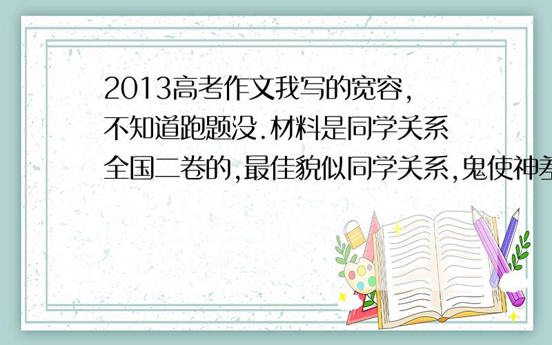 2013高考作文我写的宽容,不知道跑题没.材料是同学关系全国二卷的,最佳貌似同学关系,鬼使神差我就写了宽容.