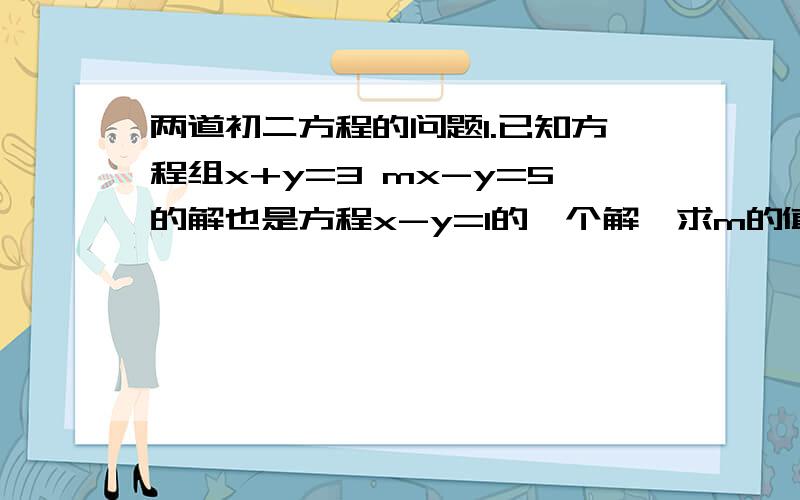 两道初二方程的问题1.已知方程组x+y=3 mx-y=5的解也是方程x-y=1的一个解,求m的值.2.车在上坡的速度为28km/h,下坡时的速度为42km/h,从甲地到乙地用了四又三分之一小时,返回时用了四又三分之二小