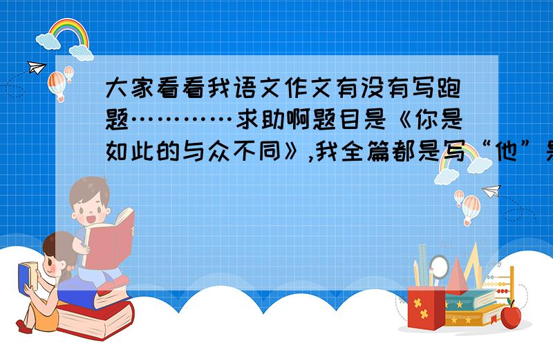 大家看看我语文作文有没有写跑题…………求助啊题目是《你是如此的与众不同》,我全篇都是写“他”是个怎么怎么样的人,最后结尾也写的是他是如此的与众不同,估计跑题了,会不会死的很