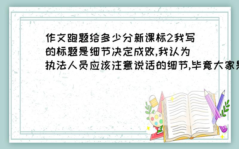 作文跑题给多少分新课标2我写的标题是细节决定成败,我认为执法人员应该注意说话的细节,毕竟大家是因为喜欢小动物才喂食的,执法人员应该注意说话的细节,别伤害大家喜欢小动物的心.结