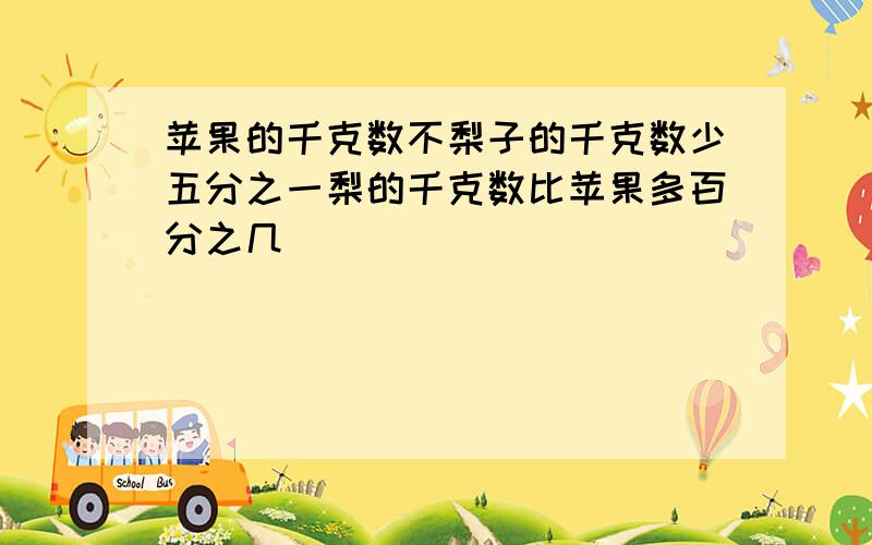 苹果的千克数不梨子的千克数少五分之一梨的千克数比苹果多百分之几