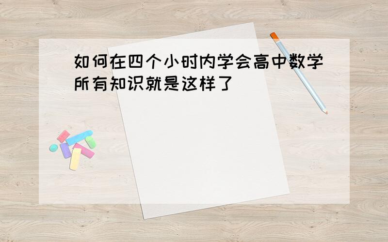 如何在四个小时内学会高中数学所有知识就是这样了