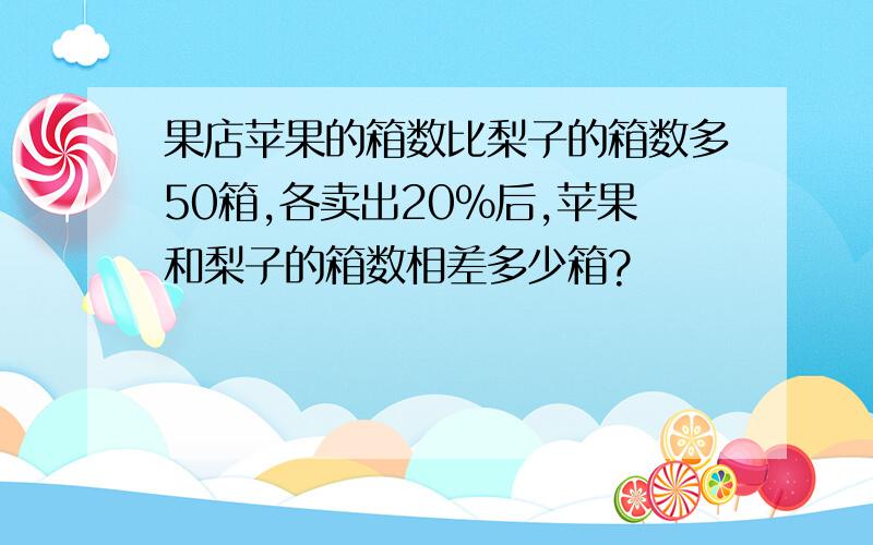 果店苹果的箱数比梨子的箱数多50箱,各卖出20%后,苹果和梨子的箱数相差多少箱?