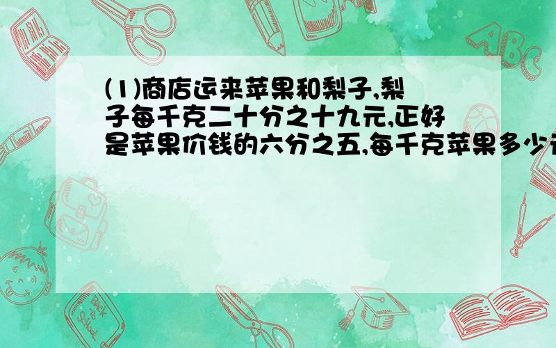 (1)商店运来苹果和梨子,梨子每千克二十分之十九元,正好是苹果价钱的六分之五,每千克苹果多少元?(2)某化肥厂十月份生产化肥5000吨,是十一月份的五分之四,十一月份生产化肥多少吨?(3)六年