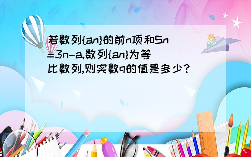 若数列{an}的前n项和Sn=3n-a,数列{an}为等比数列,则实数q的值是多少?