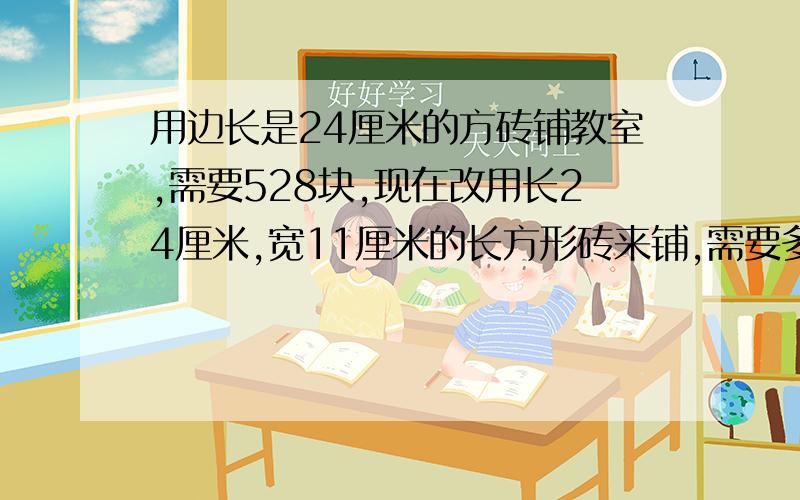 用边长是24厘米的方砖铺教室,需要528块,现在改用长24厘米,宽11厘米的长方形砖来铺,需要多少块?