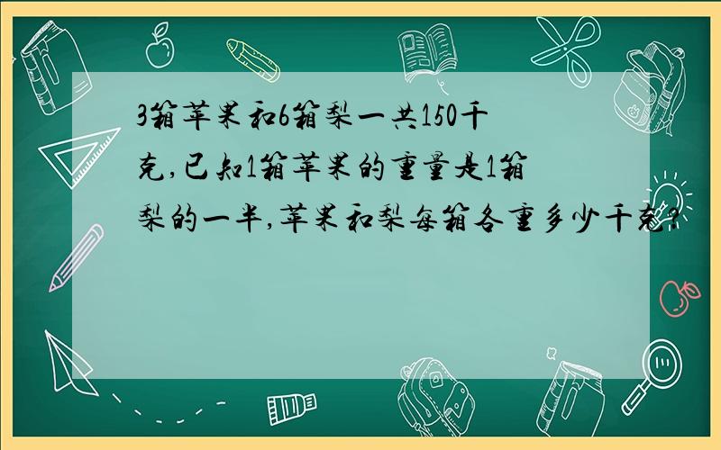 3箱苹果和6箱梨一共150千克,已知1箱苹果的重量是1箱梨的一半,苹果和梨每箱各重多少千克?