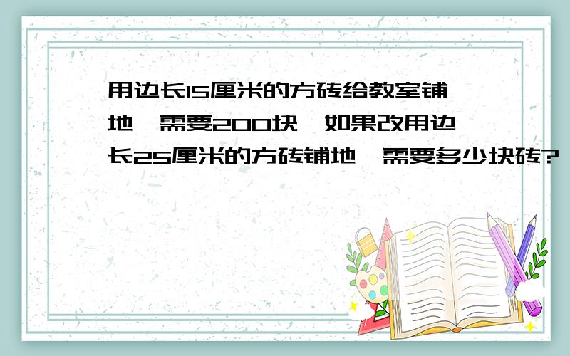 用边长15厘米的方砖给教室铺地,需要200块,如果改用边长25厘米的方砖铺地,需要多少块砖?