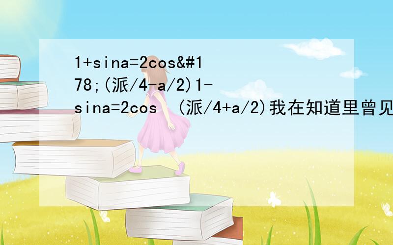 1+sina=2cos²(派/4-a/2)1-sina=2cos²(派/4+a/2)我在知道里曾见过一个一样的题 但看不懂