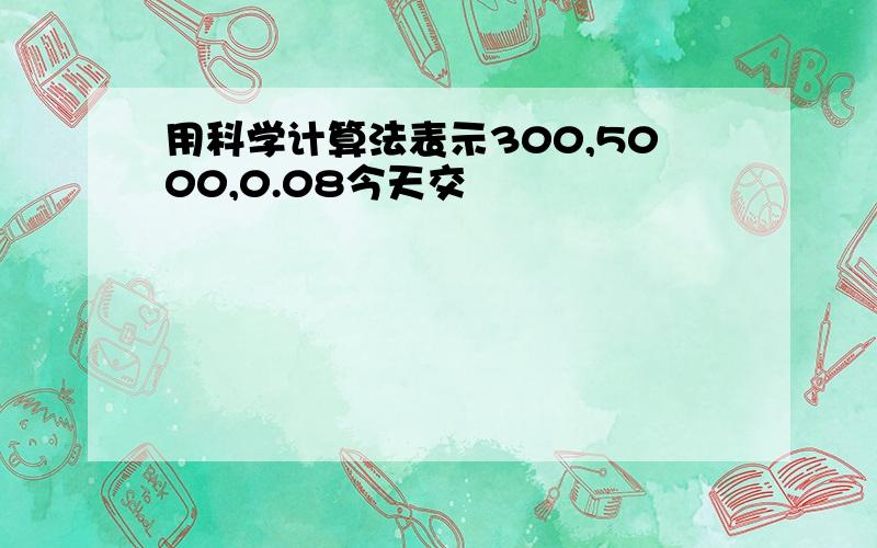 用科学计算法表示300,5000,0.08今天交