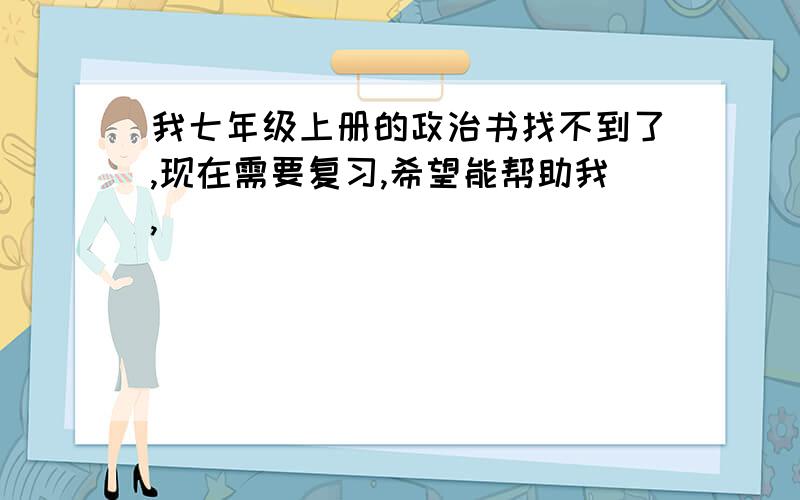 我七年级上册的政治书找不到了,现在需要复习,希望能帮助我,