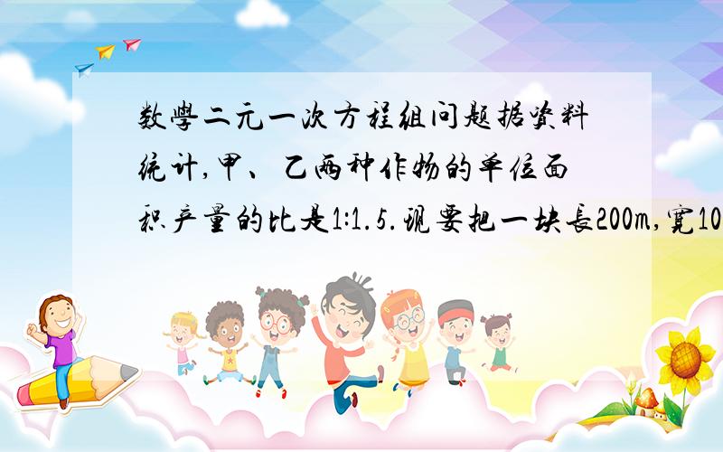 数学二元一次方程组问题据资料统计,甲、乙两种作物的单位面积产量的比是1:1.5.现要把一块长200m,宽100m的长方形土地,分为两块小长方形土地,分别种植这两种作物.怎样划分这块土地,使甲、