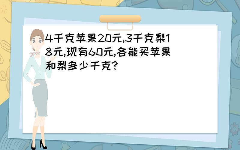 4千克苹果20元,3千克梨18元,现有60元,各能买苹果和梨多少千克?