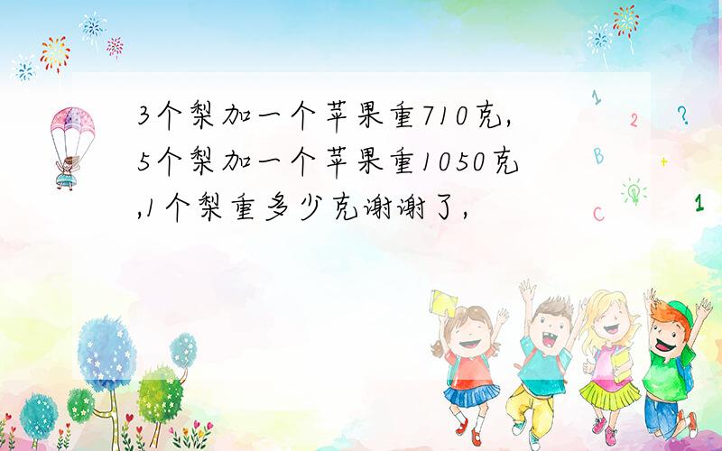 3个梨加一个苹果重710克,5个梨加一个苹果重1050克,1个梨重多少克谢谢了,