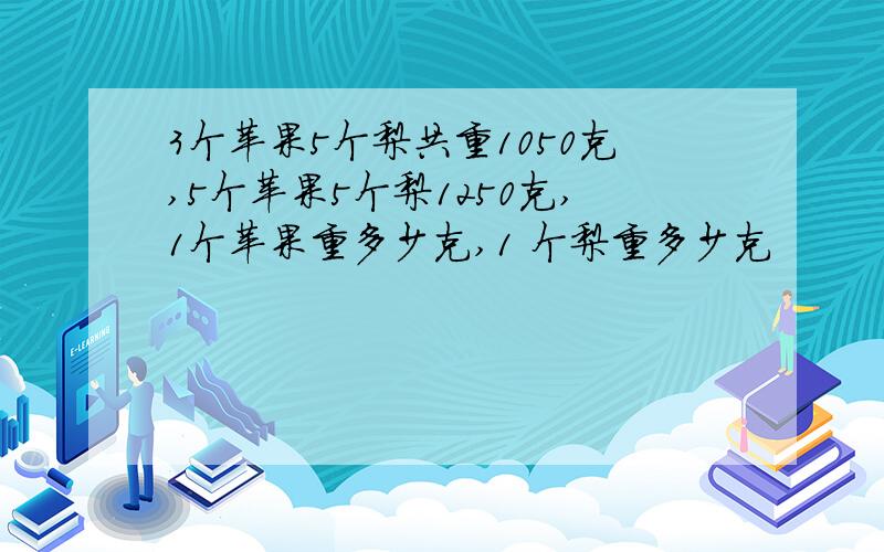 3个苹果5个梨共重1050克,5个苹果5个梨1250克,1个苹果重多少克,1 个梨重多少克