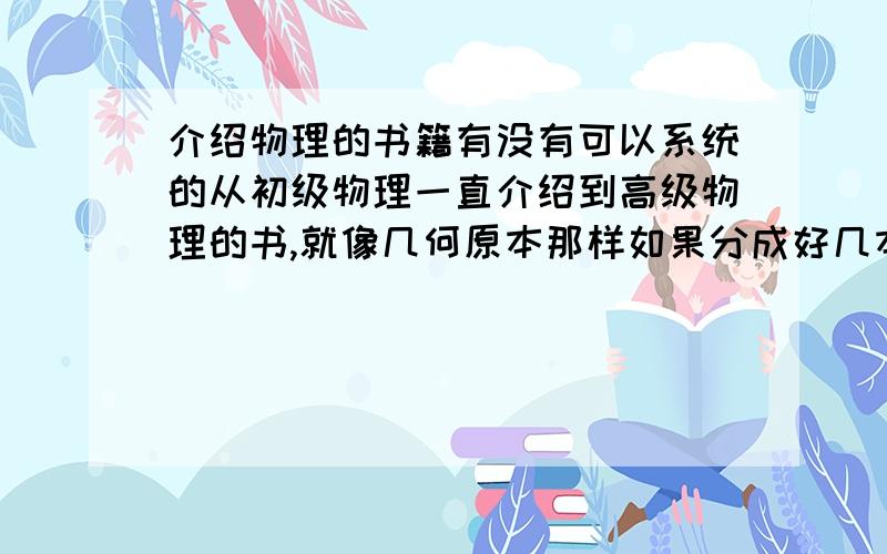 介绍物理的书籍有没有可以系统的从初级物理一直介绍到高级物理的书,就像几何原本那样如果分成好几本那也可以