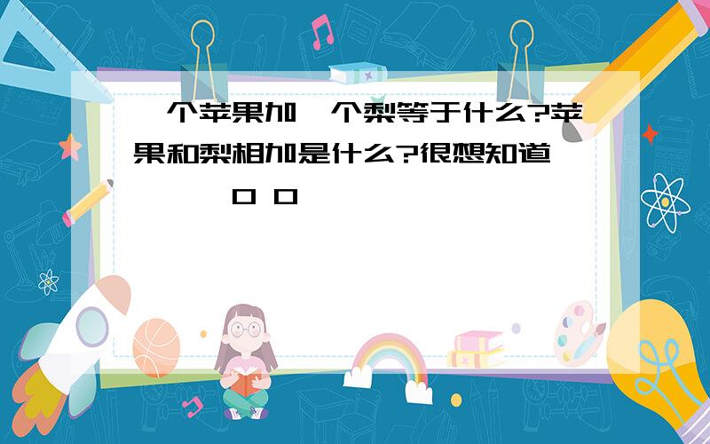 一个苹果加一个梨等于什么?苹果和梨相加是什么?很想知道````0 0```