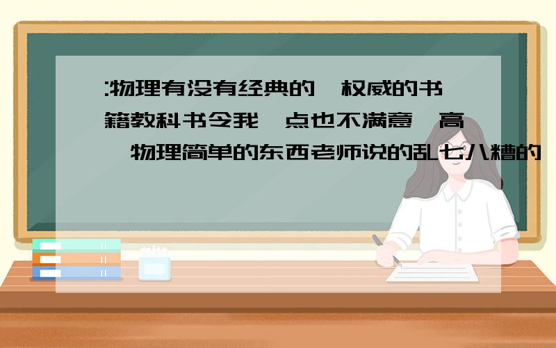 :物理有没有经典的、权威的书籍教科书令我一点也不满意,高一物理简单的东西老师说的乱七八糟的,本人热爱物理,有没有好点的权威的书自学,国际上权威的更好.